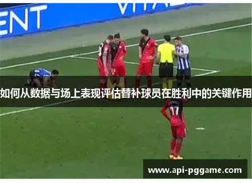 如何从数据与场上表现评估替补球员在胜利中的关键作用