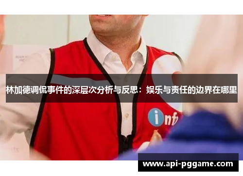 林加德调侃事件的深层次分析与反思：娱乐与责任的边界在哪里