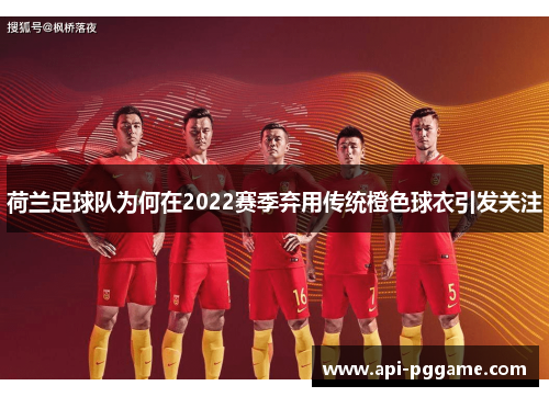 荷兰足球队为何在2022赛季弃用传统橙色球衣引发关注