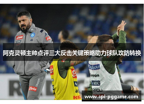 阿克灵顿主帅点评三大反击关键策略助力球队攻防转换