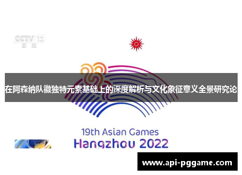 在阿森纳队徽独特元素基础上的深度解析与文化象征意义全景研究论