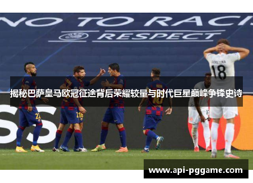 揭秘巴萨皇马欧冠征途背后荣耀较量与时代巨星巅峰争锋史诗