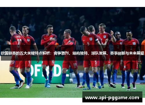 欧国联赛的五大关键特点解析：竞争激烈、结构独特、球队发展、赛事创新与未来展望