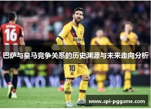 巴萨与皇马竞争关系的历史渊源与未来走向分析