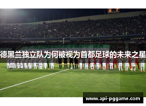 德黑兰独立队为何被视为首都足球的未来之星