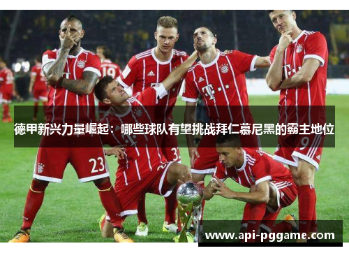 德甲新兴力量崛起：哪些球队有望挑战拜仁慕尼黑的霸主地位