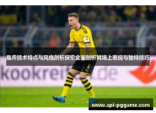 桑乔技术特点与风格剖析探索全面剖析其场上表现与独特技巧