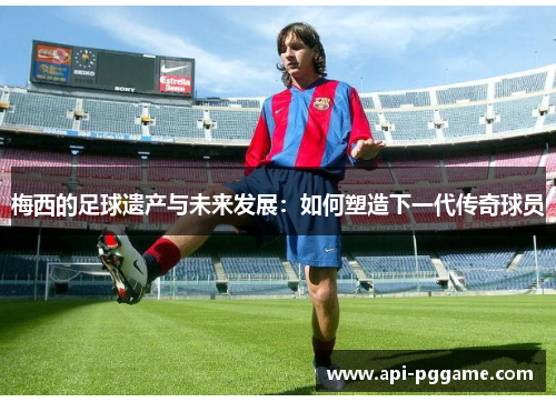 梅西的足球遗产与未来发展：如何塑造下一代传奇球员