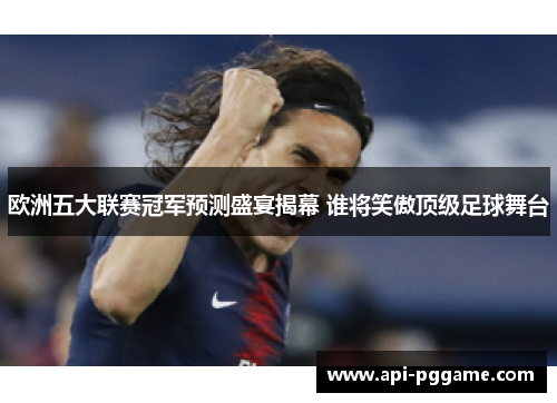 欧洲五大联赛冠军预测盛宴揭幕 谁将笑傲顶级足球舞台