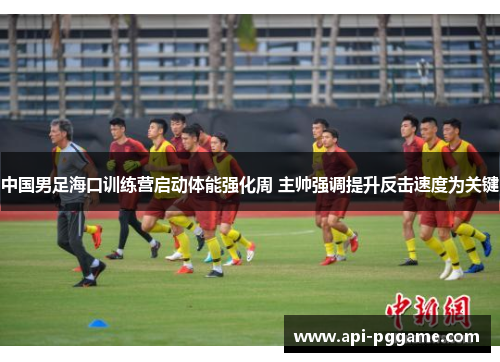 中国男足海口训练营启动体能强化周 主帅强调提升反击速度为关键