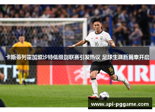 卡斯蒂列霍加盟沙特低级别联赛引发热议 足球生涯新篇章开启