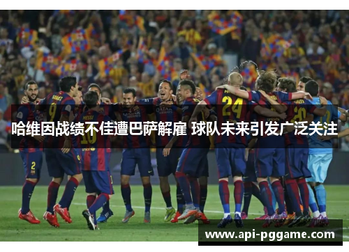 哈维因战绩不佳遭巴萨解雇 球队未来引发广泛关注