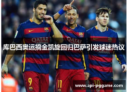 库巴西奥运摘金凯旋回归巴萨引发球迷热议 库巴西奥运摘金凯旋回归巴萨引发球迷热议