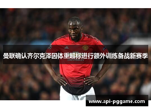 曼联确认齐尔克泽因体重超标进行额外训练备战新赛季