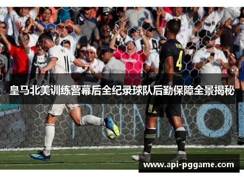 皇马北美训练营幕后全纪录球队后勤保障全景揭秘