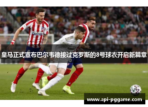 皇马正式宣布巴尔韦德接过克罗斯的8号球衣开启新篇章