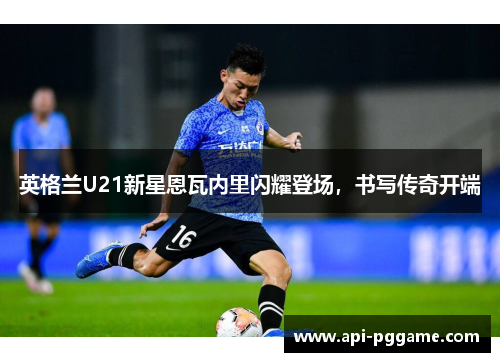 英格兰U21新星恩瓦内里闪耀登场，书写传奇开端